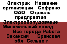 Электрик › Название организации ­ Софрино, ОАО › Отрасль предприятия ­ Электрооборудование › Минимальный оклад ­ 30 000 - Все города Работа » Вакансии   . Брянская обл.,Сельцо г.